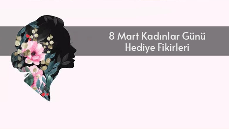 8 Mart Kadınlar Günü Hediye Fikirleri